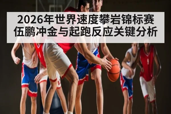 2026年世界速度攀岩锦标赛伍鹏冲金与起跑反应关键分析