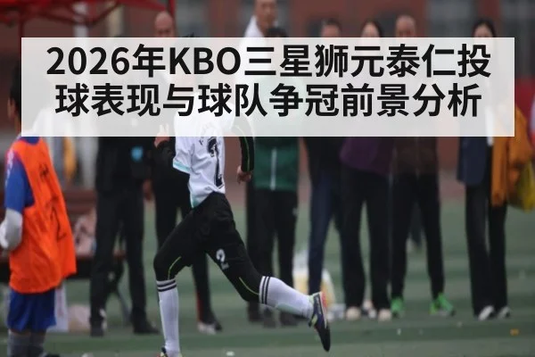 2026年KBO三星狮元泰仁投球表现与球队争冠前景分析