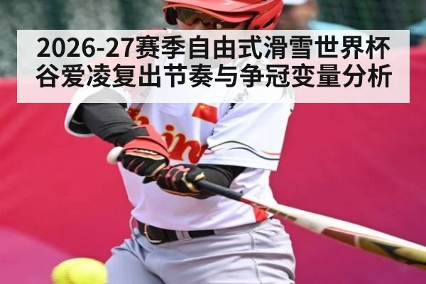2026-27赛季自由式滑雪世界杯谷爱凌复出节奏与争冠变量分析