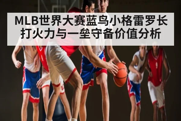 MLB世界大赛蓝鸟小格雷罗长打火力与一垒守备价值分析