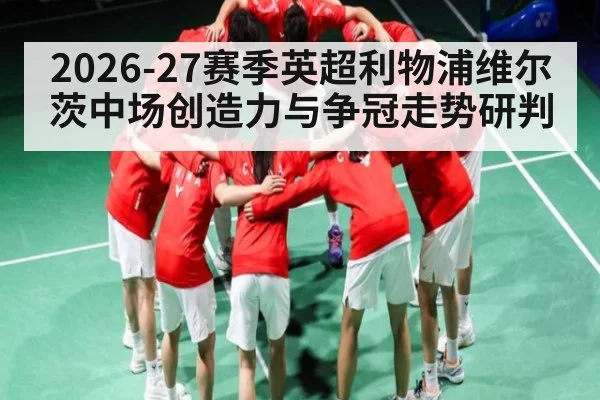 2026-27赛季英超利物浦维尔茨中场创造力与争冠走势研判